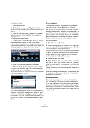 Page 181181
Audio effects
Proceed as follows:
1.Select the vocal track. 
2.On the Project menu, select “Duplicate Tracks”.
Now you can use the vocal events on the second track to silence the de-
lay effect.
3.Open the Insert tab for the first Vocal track in the In-
spector and select “PingPongDelay” from the Effects 
pop-up menu.
The control panel for the effect opens.
4.On the control panel for the effect, make the desired 
effect settings and activate the Side Chain button.
Try out the effect settings to find...