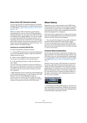 Page 200200
VST Instruments and Instrument tracks
About earlier VST Instrument presets
You can use any VST 2.x Instrument plug-ins in Nuendo. 
Installing VST Instrument plug-ins works the same way as 
for audio effects – see “Installing additional VST plug-ins” 
on page 186.
When you install a VST 2 instrument, any previously 
stored presets for it will be of the old FX program/bank 
(.fxp/.fxb) standard. You can import such files, but the pre-
set handling will be slightly different. You will not be able 
to...