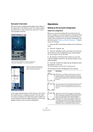 Page 205205
Surround sound
Surround in the mixer
Surround sound is supported throughout every stage of 
the signal path in the Nuendo mixer, from input to output 
bus. Each bus or audio channel can carry up to 12 sur-
round speaker channels.
In the output channel section of the mixer you can control 
the master levels for configured busses. The level meter 
for a bus (or channel in the mixer) that carries multiple sur-
round channels will show multiple level bars, one for each 
speaker channel in the surround...