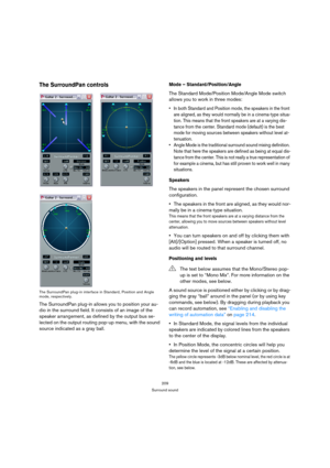 Page 209209
Surround sound
The SurroundPan controls
The SurroundPan plug-in interface in Standard, Position and Angle 
mode, respectively.
The SurroundPan plug-in allows you to position your au-
dio in the surround field. It consists of an image of the 
speaker arrangement, as defined by the output bus se-
lected on the output routing pop-up menu, with the sound 
source indicated as a gray ball. 
Mode – Standard/Position/Angle
The Standard Mode/Position Mode/Angle Mode switch 
allows you to work in three modes:...