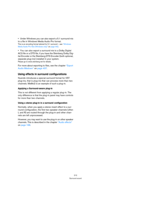 Page 212212
Surround sound
Under Windows you can also export a 5.1 surround mix 
to a file in Windows Media Audio Pro format.
This is an encoding format tailored for 5.1 surround – see “Windows 
Media Audio Pro files (Windows only)” on page 442.
You can also export a surround mix to a Dolby Digital 
AC3 file or a DTS file, if you have the Steinberg Dolby Dig-
ital Encoder or the Steinberg DTS Encoder (both optional, 
separate plug-ins) installed in your system.
Please go to www.steinberg.net for details.
For...