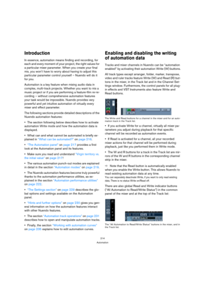 Page 214214
Automation
Introduction
In essence, automation means finding and recording, for 
each and every moment of your project, the right values for 
a particular mixer parameter. When you create your final 
mix, you won’t have to worry about having to adjust this 
particular parameter control yourself – Nuendo will do it 
for you.
Automation is a key feature when mixing audio data in 
complex, multi-track projects. Whether you want to mix a 
music project or if you are performing a feature-film re-re-...