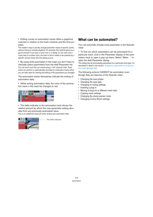 Page 216216
Automation
Editing curves on automation tracks offers a graphical 
overview in relation to the track contents and the time po-
sition.
This makes it easy to quickly change parameter values at specific points, 
without having to activate playback. For example, this method gives you a 
good overview if you have a voice-over or a dialog on one track and a 
music bed on another track, the level of which needs to be lowered by a 
specific amount every time the dialog occurs.
By using write automation in...