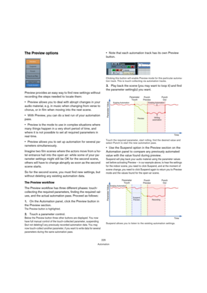 Page 225225
Automation
The Preview options
Preview provides an easy way to find new settings without 
recording the steps needed to locate them:
Preview allows you to deal with abrupt changes in your 
audio material, e. g. in music when changing from verse to 
chorus, or in film when moving into the next scene.
With Preview, you can do a test run of your automation 
pass. 
Preview is the mode to use in complex situations where 
many things happen in a very short period of time, and 
where it is not possible to...
