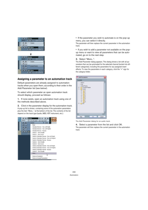 Page 232232
Automation
Assigning a parameter to an automation track
Default parameters are already assigned to automation 
tracks when you open them, according to their order in the 
Add Parameter list (see below).
To select which parameter an open automation track 
should display, proceed as follows:
1.If none exists, open an automation track using one of 
the methods described above.
2.Click in the parameter display for the automation track.
A pop-up list is shown, containing some of the automation parameters...