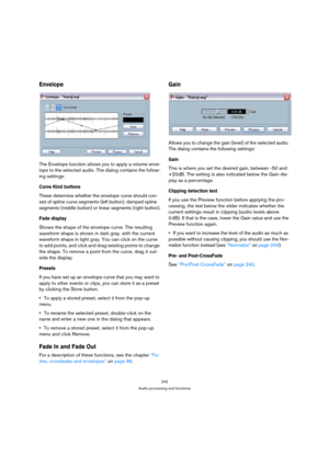 Page 242242
Audio processing and functions
Envelope
The Envelope function allows you to apply a volume enve-
lope to the selected audio. The dialog contains the follow-
ing settings:
Curve Kind buttons
These determine whether the envelope curve should con-
sist of spline curve segments (left button), damped spline 
segments (middle button) or linear segments (right button).
Fade display
Shows the shape of the envelope curve. The resulting 
waveform shape is shown in dark gray, with the current 
waveform shape in...