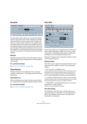 Page 244244
Audio processing and functions
Normalize
The Normalize function allows you to specify the desired 
maximum level of the audio. It then analyzes the selected 
audio and finds the current maximum level. Finally it sub-
tracts the current maximum level from the specified level 
and raises the gain of the audio by the resulting amount (if 
the specified maximum level is lower than the current max-
imum, the gain will be lowered instead). A common use for 
Normalizing is to raise the level of audio that...