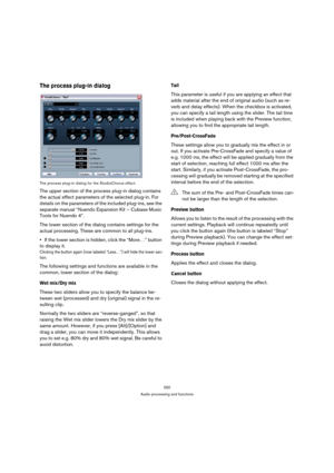 Page 250250
Audio processing and functions
The process plug-in dialog
The process plug-in dialog for the StudioChorus effect.
The upper section of the process plug-in dialog contains 
the actual effect parameters of the selected plug-in. For 
details on the parameters of the included plug-ins, see the 
separate manual “Nuendo Expansion Kit – Cubase Music 
Tools for Nuendo 4”.
The lower section of the dialog contains settings for the 
actual processing. These are common to all plug-ins.
If the lower section is...