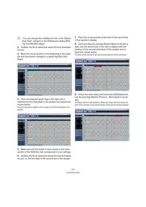 Page 276276
The Sample Editor
2.Audition the file to determine where the first downbeat 
occurs.
3.Move the mouse pointer to the beginning of the audio 
file until the pointer changes to a green flag (Set Grid 
Start).
4.Click and drag the green flag to the right until it 
matches the first downbeat in the sample and release the 
mouse button.
Now the ruler grid is offset so that it starts on the first downbeat in the 
sample.
5.Make sure that the length in bars shown in the lower 
section of the Definition tab...