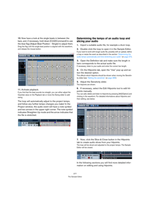 Page 277277
The Sample Editor
10.Now have a look at the single beats in between the 
bars, and, if necessary, hold down [Ctrl]/[Command] to use 
the blue flag (Adjust Beat Position - Single) to adjust them.
Drag the flag until the single beat position is aligned with the waveform, 
and release the mouse button. 
11.Activate playback.
If you find that the beat sounds too straight, you can either adjust the 
Quantize value on the Playback tab or move the Swing slider to add 
swing.
The loop will automatically...