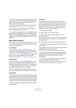 Page 284284
The Sample Editor
4.If you now pull down the Quantize Type pop-up menu 
in the Project window you will find an additional item at the 
bottom of the list, with the same name as the file from 
which you extracted the groove.
This groove can now be selected as a base for quantizing, just like any 
other quantize value. See “The Quantizing functions” on page 352.
5.If you want to save this Groove, open the Quantize 
Setup dialog and store it as a preset.
ÖYou can also create grooves from a MIDI part by...