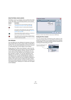 Page 299299
The Pool
About the Status column symbols
The Status column can display various symbols that relate 
to the clips status. The following symbols can be shown:
User Attributes
You can define your own attributes for elements in the pool. 
This is handy when you have a large number of audio files in 
the Pool. You can use the attributes to sort items in the pool 
or merely keep track of some aspect of your project.
Simply select the “Define User Attributes” option from the 
View/Attributes pop-up and...