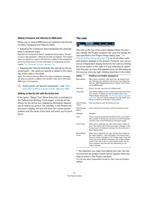 Page 3131
The Project window
Editing Transpose and Velocity for MIDI parts
When one or several MIDI parts are selected, the info line 
contains Transpose and Velocity fields.
Adjusting the Transpose field transposes the selected 
parts in semitone steps.
Note that this transposition doesn’t change the actual notes in the part – 
it’s just a “play parameter”, affecting the notes on playback. The transpo-
sition you specify for a part on the info line is added to the transposition 
set for the whole track. For...