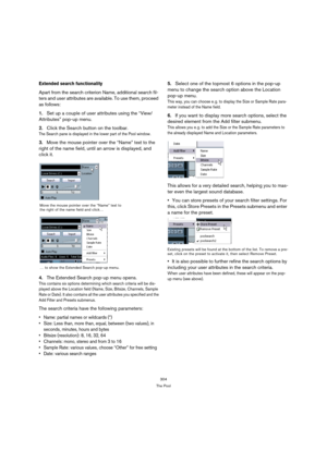 Page 304304
The Pool
Extended search functionality 
Apart from the search criterion Name, additional search fil-
ters and user attributes are available. To use them, proceed 
as follows:
1.Set up a couple of user attributes using the “View/
Attributes” pop-up menu.
2.Click the Search button on the toolbar.
The Search pane is displayed in the lower part of the Pool window.
3.Move the mouse pointer over the “Name” text to the 
right of the name field, until an arrow is displayed, and 
click it.
4.The Extended...