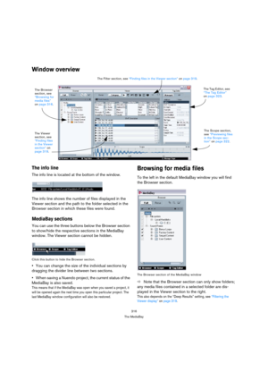 Page 316316
The MediaBay
Window overview
The info line
The info line is located at the bottom of the window.
The info line shows the number of files displayed in the 
Viewer section and the path to the folder selected in the 
Browser section in which these files were found.
MediaBay sections
You can use the three buttons below the Browser section 
to show/hide the respective sections in the MediaBay 
window. The Viewer section cannot be hidden.
Click this button to hide the Browser section.
You can change the...