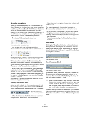 Page 317317
The MediaBay
Scanning operations
When you open the MediaBay, the Loop Browser or the 
Sound Browser for the first time, a scan for the media files 
needs to be performed. Specify which folders or directories 
should be included in the scan by activating the check 
boxes to the left of their name. Depending on the amount of 
media files on your computer, the scan may take a while. 
The scan result is saved in the MediaBay database. 
To include a folder, activate its check box.
These folders will be...