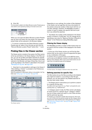 Page 319319
The MediaBay
4.Click OK.
The new preset is added to the Select Browse Location Presets pop-up 
menu (which can be opened by clicking on the down arrow icon).
When you now open the Select Browse Location Presets 
pop-up menu and select the new preset, the respective 
preset folder will be selected in the Browser display.
To remove a preset from the Select Browse Location 
Presets pop-up, select it from the pop-up and click the 
“Remove Browse Location Preset” button (the “-” icon).
Finding files in...