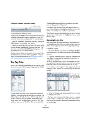 Page 323323
The MediaBay
Previewing track and instrument presets
The Scope section for a MIDI track preset.
Track presets for MIDI or Instrument tracks and VST plug-
in presets require MIDI notes for previewing. There are 
two ways these notes can be sent to the track template:
Click the “MIDI Input” button and play MIDI notes on a 
MIDI keyboard connected to your system.
Clicking “Choose MIDI File” will open a file dialog where 
you can navigate to a MIDI file. When you now click “Play”, 
the notes received...