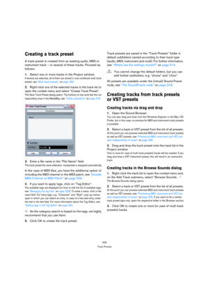 Page 333333
Track Presets
Creating a track preset
A track preset is created from an existing audio, MIDI or 
instrument track – or several of these tracks. Proceed as 
follows:
1.Select one or more tracks in the Project window. 
If several are selected, all of them are stored in one combined multi track 
preset, see “Multi track presets” on page 330.
2.Right-click one of the selected tracks in the track list to 
open the context menu and select “Create Track Preset”.
The Save Track Preset dialog opens. The...