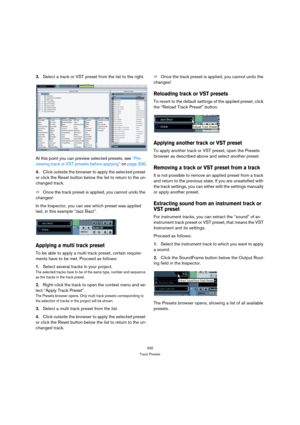 Page 335335
Track Presets
3.Select a track or VST preset from the list to the right.
At this point you can preview selected presets, see “Pre-
viewing track or VST presets before applying” on page 336.
4.Click outside the browser to apply the selected preset 
or click the Reset button below the list to return to the un-
changed track.
ÖOnce the track preset is applied, you cannot undo the 
changes!
In the Inspector, you can see which preset was applied 
last, in this example “Jazz Bazz”.
Applying a multi track...