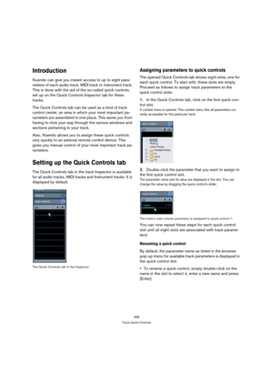 Page 339339
Track Quick Controls
Introduction
Nuendo can give you instant access to up to eight para-
meters of each audio track, MIDI track or instrument track. 
This is done with the aid of the so-called quick controls, 
set up on the Quick Controls Inspector tab for these 
tracks.
The Quick Controls tab can be used as a kind of track 
control center, an area in which your most important pa-
rameters are assembled in one place. This saves you from 
having to click your way through the various windows and...