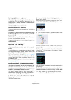 Page 340340
Track Quick Controls
Replacing a quick control assignment
To replace a parameter assignment with a different pa-
rameter, click on the corresponding quick control slot and 
double-click on a different parameter in the browser pop-
up menu list.
The parameter assignment in this slot is changed.
Removing a quick control assignment
To remove a parameter from a slot, you have the following 
possibilities:
Double-click the parameter name to select it and press 
the [Delete] or [Backspace] key. Confirm...