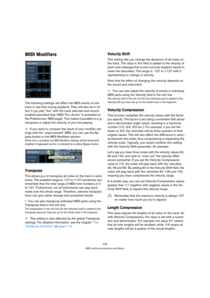 Page 346346
MIDI realtime parameters and effects
MIDI Modifiers 
The following settings will affect the MIDI events on the 
track in real time during playback. They will also be in ef-
fect if you play “live” with the track selected and record 
enabled (provided that “MIDI Thru Active” is activated on 
the Preferences–MIDI page). This makes it possible to e. g. 
transpose or adjust the velocity of your live playing.
ÖIf you want to compare the result of your modifier set-
tings with the “unprocessed” MIDI, you...