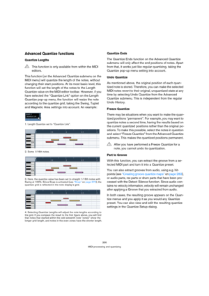 Page 356356
MIDI processing and quantizing
Advanced Quantize functions
Quantize Lengths
This function (on the Advanced Quantize submenu on the 
MIDI menu) will quantize the length of the notes, without 
changing their start positions. At its most basic level, this 
function will set the length of the notes to the Length 
Quantize value on the MIDI editor toolbar. However, if you 
have selected the “Quantize Link” option on the Length 
Quantize pop-up menu, the function will resize the note 
according to the...