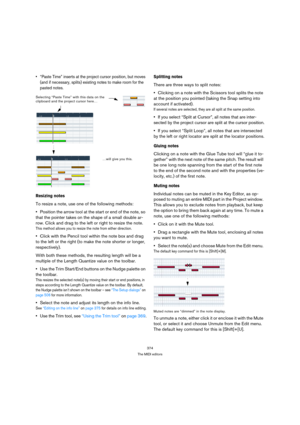 Page 374374
The MIDI editors
 “Paste Time” inserts at the project cursor position, but moves 
(and if necessary, splits) existing notes to make room for the 
pasted notes.
Resizing notes
To resize a note, use one of the following methods:
Position the arrow tool at the start or end of the note, so 
that the pointer takes on the shape of a small double ar-
row. Click and drag to the left or right to resize the note.
This method allows you to resize the note from either direction.
Click with the Pencil tool within...