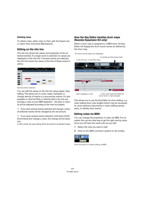 Page 375375
The MIDI editors
Deleting notes
To delete notes, either click on them with the Eraser tool 
or select them and press [Backspace].
Editing on the info line
The info line shows the values and properties of the se-
lected event(s). If a single event is selected, its values are 
displayed on the info line. If several events are selected, 
the info line shows the values of the first of these events in 
yellow.
Several events selected.
You can edit the values on the info line using regular value 
editing....