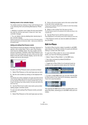 Page 381381
The MIDI editors
Deleting events in the controller display
You delete events by clicking on them with the Eraser tool 
or by selecting them and pressing [Backspace]. Please 
note:
Deleting a controller event makes the last event before 
this valid up until the next event. It does not “zero” any 
controller changes.
You can delete notes by deleting their velocity bars in 
the controller display.
Please be aware that if there is more than one note on the same position, 
there may still only be one...