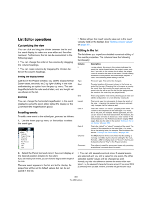 Page 384384
The MIDI editors
List Editor operations
Customizing the view
You can click and drag the divider between the list and 
the event display to make one area wider and the other 
narrower. Furthermore, the list can be customized in the 
following ways:
You can change the order of the columns by dragging 
the column headings.
You can resize columns by dragging the dividers be-
tween the column headings.
Setting the display format
Just like in the Project window, you set the display format 
(bars+beats,...