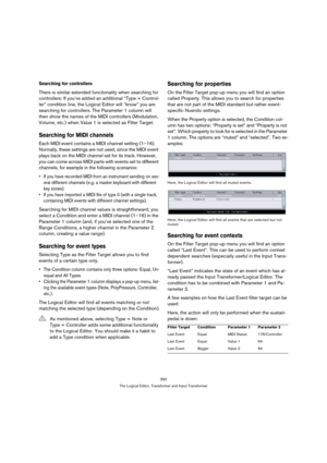 Page 392392
The Logical Editor, Transformer and Input Transformer
Searching for controllers
There is similar extended functionality when searching for 
controllers: If you’ve added an additional “Type = Control-
ler” condition line, the Logical Editor will “know” you are 
searching for controllers. The Parameter 1 column will 
then show the names of the MIDI controllers (Modulation, 
Volume, etc.) when Value 1 is selected as Filter Target.
Searching for MIDI channels
Each MIDI event contains a MIDI channel...