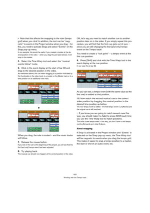 Page 425425
Working with the Tempo track
Note that this affects the snapping to the ruler (tempo 
grid) when you click! In addition, the tool can be “mag-
netic” to events in the Project window when you drag – for 
this, you need to activate Snap and select “Events” on the 
Snap pop-up menu. 
In our example, this would be useful if you created a marker at the de-
sired position in the video – when you drag the grid (see below), it will 
snap to the marker.
5.Select the Time Warp tool and select the “musical...