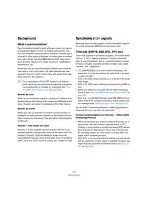 Page 446446
Synchronization
Background
What is synchronization?
Synchronization is said to exist when you make two pieces 
of equipment agree on time or tempo and position info. 
You can establish synchronization between Nuendo and a 
number of other types of devices, including tape recorders 
and video decks, but also MIDI devices that “play back”, 
such as other sequencers, drum machines, “workstation 
sequencers” etc.
When you set up a synchronization system, you must de-
cide which unit is the master. All...