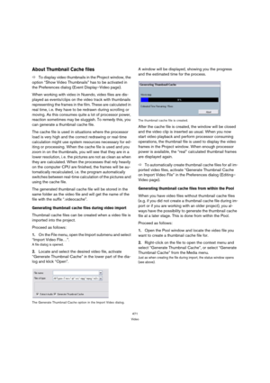 Page 471471
Video
About Thumbnail Cache files
ÖTo display video thumbnails in the Project window, the 
option “Show Video Thumbnails” has to be activated in 
the Preferences dialog (Event Display–Video page).
When working with video in Nuendo, video files are dis-
played as events/clips on the video track with thumbnails 
representing the frames in the film. These are calculated in 
real time, i. e. they have to be redrawn during scrolling or 
moving. As this consumes quite a lot of processor power, 
reaction...