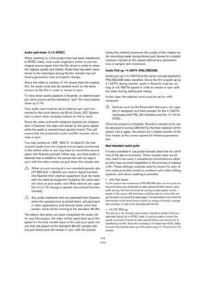 Page 479479
Video
Audio pull-down -0.1% (NTSC)
When working on a film project that has been transferred 
to NTSC video, most audio engineers prefer to use the 
original source tapes from the film shoot in order to retain 
the highest quality and fidelity. Audio that has been trans-
ferred to the videotape during the film transfer has suf-
fered a generation loss and speed change.
Since the video is running -0.1% slower than the original 
film, the audio must also be slowed down by the same 
amount as the film in...