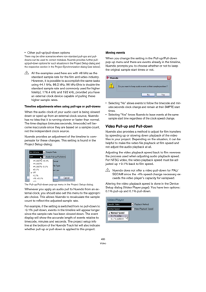 Page 480480
Video
Other pull-up/pull-down options
There may be other scenarios where non-standard pull-ups and pull-
downs can be used to correct mistakes. Nuendo provides further pull-
up/pull-down options for such situations in the Project Setup dialog and 
the respective section in the Project Synchronization dialog (see below).
Timeline adjustments when using pull-ups or pull-downs
When the audio clock of your audio card is being slowed 
down or sped up from an external clock source, Nuendo 
has no idea that...