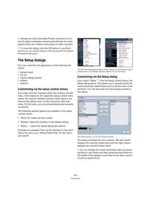 Page 506506
Customizing
Activate the Auto Instantiate Presets checkbox to con-
vert all global workspace presets automatically into work-
spaces when you create a new project or open a project.
To close the dialog, click the OK button or use [Esc].
Note that you can continue working in other windows with the Organize 
Workspaces dialog open.
The Setup dialogs
You can customize the appearance of the following ele-
ments:
 transport panel
 info line
 channel settings window
 toolbars 
 Inspector
Customizing via...