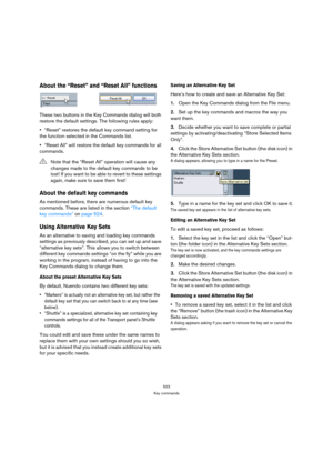 Page 523523
Key commands
About the “Reset” and “Reset All” functions
These two buttons in the Key Commands dialog will both 
restore the default settings. The following rules apply:
“Reset” restores the default key command setting for 
the function selected in the Commands list.
“Reset All” will restore the default key commands for all 
commands.
About the default key commands
As mentioned before, there are numerous default key 
commands. These are listed in the section “The default 
key commands” on page 524....
