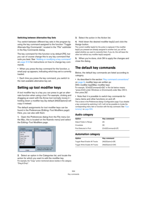 Page 524524
Key commands
Switching between Alternative Key Sets
You switch between different key sets in the program by 
using the key command assigned to the function “Toggle 
Alternate Key Commands”, located in the “File” subfolder 
in the Key Commands dialog.
The key command for this function is by default [F5], but 
you can of course change this to any key command that 
suits you best. See “Adding or modifying a key command” 
on page 518 for instructions on how to change key com-
mands.
When you press the...