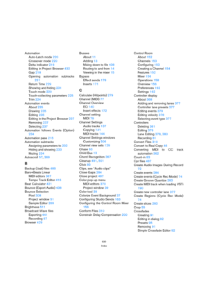 Page 530530
Index
Automation
Auto-Latch mode 220
Crossover mode 220
Delta indicator 216
Editing in Project Browser 432
Gap 218
Opening automation subtracks
231
Return Time 229
Showing and hiding 231
Touch mode 220
Touch-collecting parameters 225
Trim 224
Automation events
About 235
Drawing 235
Editing 235
Editing in the Project Browser 237
Removing 237
Selecting 237
Automation follows Events (Option)
234
Automation pass 215
Automation subtracks
Assigning parameters to 232
Hiding and showing 233
Muting 234...