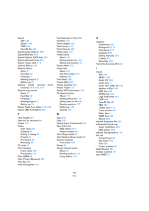 Page 532532
Index
Export
AAF 495
AES31 496
OMF 494
OpenTL file 497
Export Audio Mixdown 438
Export MIDI files 498
Export Options (MIDI files) 499
Export selected tracks 500
Export Tempo track 419
External Effects 182
External effects
About 17
Favorites 20
Freezing 21
Missing plug-ins 21
Setting up 18
External Inputs (Control Room
Channel) 153, 154, 157
External instruments
About 17
Favorites 20
Freezing 21
Missing plug-ins 21
Setting up 19
Extract Audio from Video 472, 493
Extract MIDI Automation 362
F
Fade...