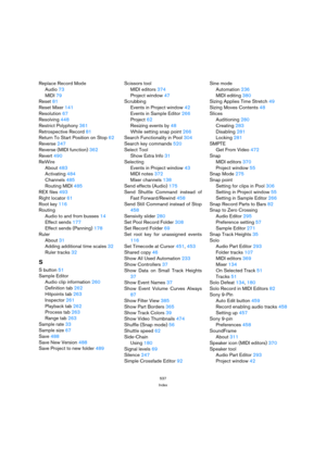 Page 537537
Index
Replace Record Mode
Audio 73
MIDI 79
Reset 81
Reset Mixer 141
Resolution 67
Resolving 448
Restrict Polyphony 361
Retrospective Record 81
Return To Start Position on Stop 62
Reverse 247
Reverse (MIDI function) 362
Revert 490
ReWire
About 483
Activating 484
Channels 485
Routing MIDI 485
REX files 493
Right locator 61
Root key 116
Routing
Audio to and from busses 14
Effect sends 177
Effect sends (Panning) 178
Ruler
About 31
Adding additional time scales 32
Ruler tracks 32
S
S button 51
Sample...