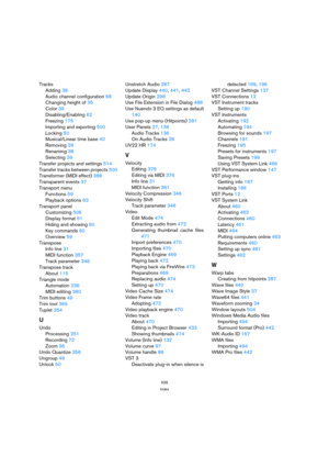 Page 539539
Index
Tracks
Adding 38
Audio channel configuration 68
Changing height of 35
Color 39
Disabling/Enabling 62
Freezing 175
Importing and exporting 500
Locking 50
Musical/Linear time base 40
Removing 39
Renaming 38
Selecting 39
Transfer projects and settings 514
Transfer tracks between projects 500
Transformer (MIDI effect) 388
Transparent events 37
Transport menu
Functions 59
Playback options 63
Transport panel
Customizing 506
Display format 61
Hiding and showing 60
Key commands 60
Overview 59...