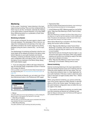 Page 7171
Recording
Monitoring
In this context, “monitoring” means listening to the input 
signal during recording. There are three fundamentally dif-
ferent ways to do this: via Nuendo, externally (by listening 
to the signal before it reaches Nuendo), or by using ASIO 
Direct Monitoring (which is a combination of both other 
methods – see below).
Monitoring via Nuendo
If you monitor via Nuendo, the input signal is mixed in with 
the audio playback. The advantage of this is that you can 
adjust the monitoring...