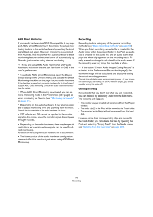 Page 7272
Recording
ASIO Direct Monitoring
If your audio hardware is ASIO 2.0 compatible, it may sup-
port ASIO Direct Monitoring. In this mode, the actual mon-
itoring is done in the audio hardware by sending the input 
signal back out again. However, monitoring is controlled 
from Nuendo. This means that the audio hardware’s direct 
monitoring feature can be turned on or off automatically by 
Nuendo, just as when using internal monitoring.
ÖIf you are using RME Audio Hammerfall DSP audio 
hardware, make sure...