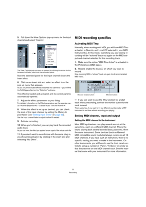 Page 7777
Recording
5.Pull down the View Options pop-up menu for the input 
channel and select “Inserts”.
The View Options pop-up menu is opened by clicking the arrow button 
between the fader panel and the extended panel.
Now the extended panel for the input channel shows the 
insert slots.
6.Click on an insert slot and select an effect from the 
pop-up menu that appears.
As you see, the included effects are sorted into submenus – you will find 
the SoftClipper effect on the “Distortion” submenu.
The effect is...