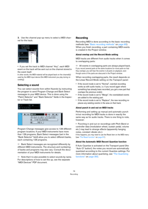 Page 7979
Recording
3.Use the channel pop-up menu to select a MIDI chan-
nel for the track.
If you set the track to MIDI channel “Any”, each MIDI 
event on the track will be sent out on the channel stored in 
the event itself.
In other words, the MIDI material will be played back on the channel(s) 
used by the MIDI input device (the MIDI instrument you play during re-
cording).
Selecting a sound
You can select sounds from within Nuendo by instructing 
the program to send Program Change and Bank Select 
messages...