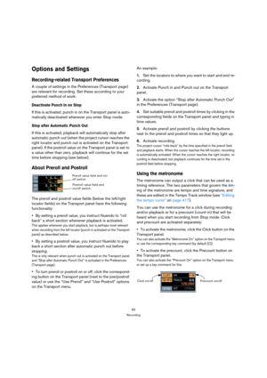 Page 8383
Recording
Options and Settings
Recording-related Transport Preferences
A couple of settings in the Preferences (Transport page) 
are relevant for recording. Set these according to your 
preferred method of work:
Deactivate Punch In on Stop
If this is activated, punch in on the Transport panel is auto-
matically deactivated whenever you enter Stop mode.
Stop after Automatic Punch Out
If this is activated, playback will automatically stop after 
automatic punch out (when the project cursor reaches the...